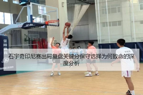 石宇奇印尼赛出局复盘关键分保守选择为何致命的深度分析